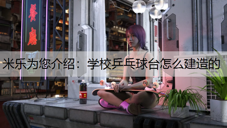 米乐为您介绍：学校乒乓球台怎么建造的