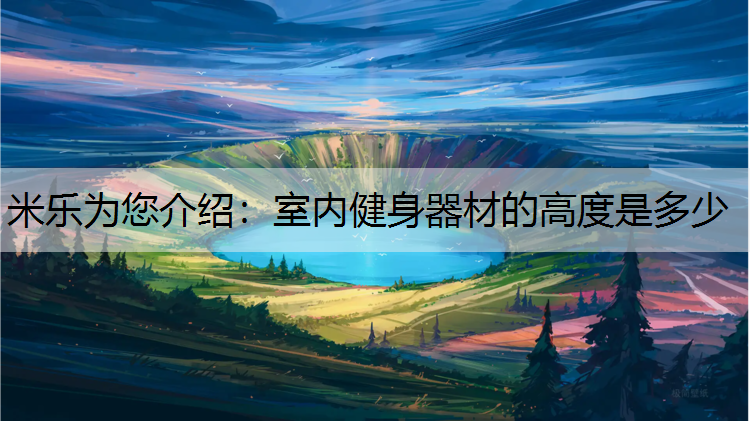 <strong>米乐为您介绍：室内健身器材的高度是多少</strong>