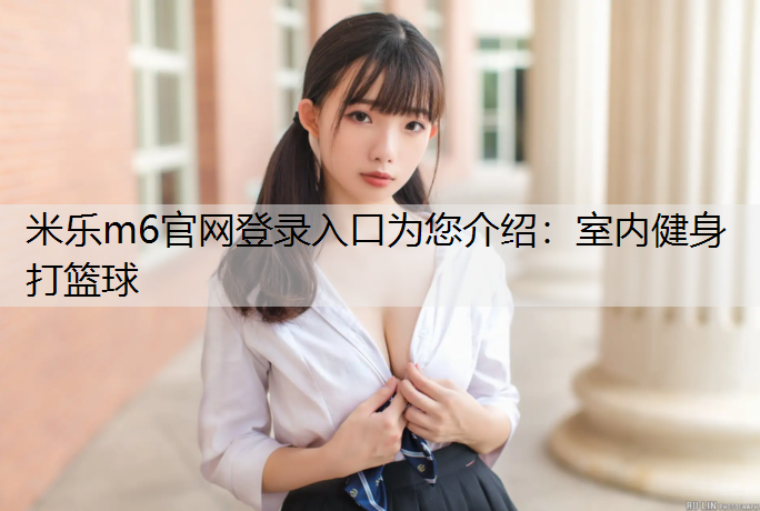 <strong>米乐m6官网登录入口为您介绍：室内健身打篮球</strong>