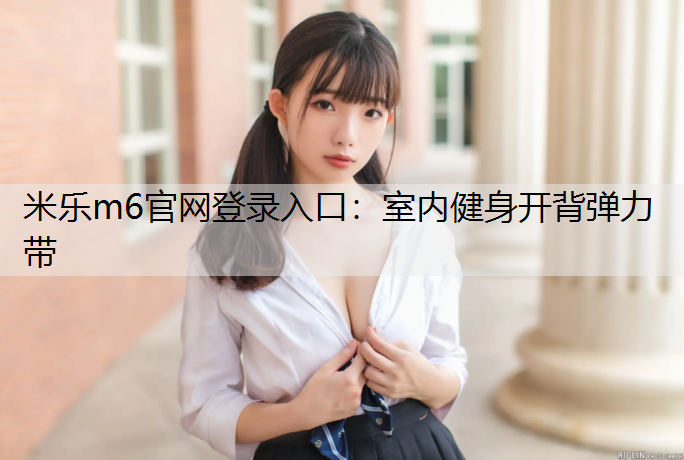 <strong>米乐m6官网登录入口：室内健身开背弹力带</strong>