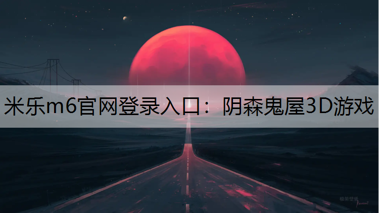 米乐m6官网登录入口：阴森鬼屋3D游戏