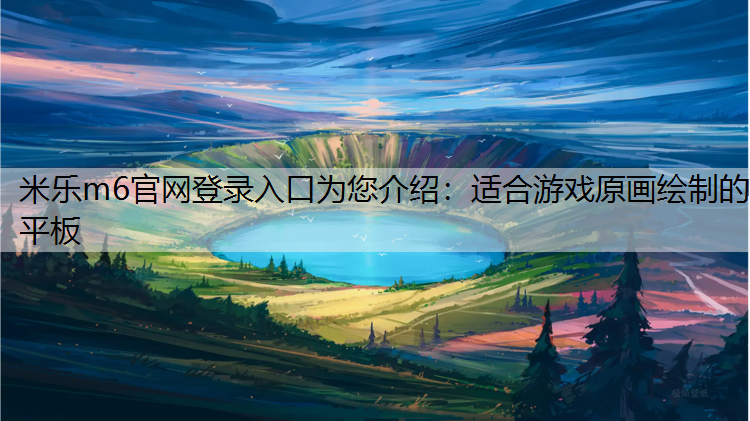 米乐m6官网登录入口为您介绍：适合游戏原画绘制的平板