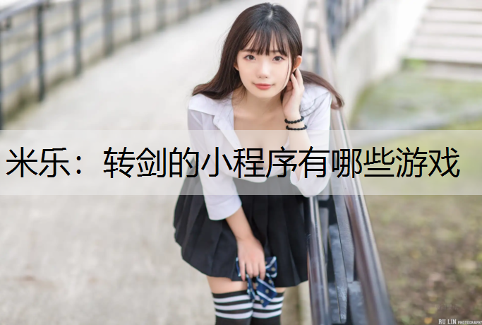米乐：转剑的小程序有哪些游戏