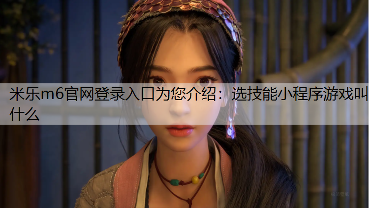 米乐m6官网登录入口为您介绍：选技能小程序游戏叫什么