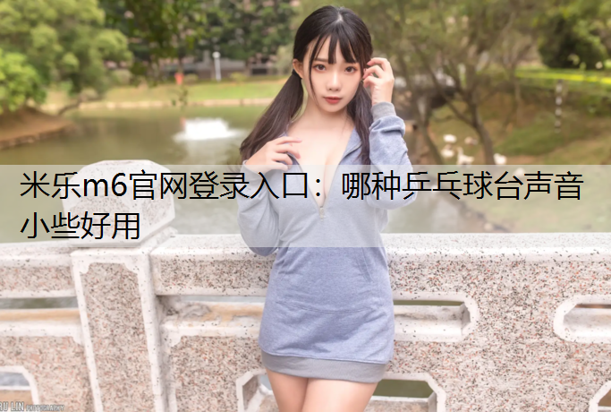米乐m6官网登录入口：哪种乒乓球台声音小些好用