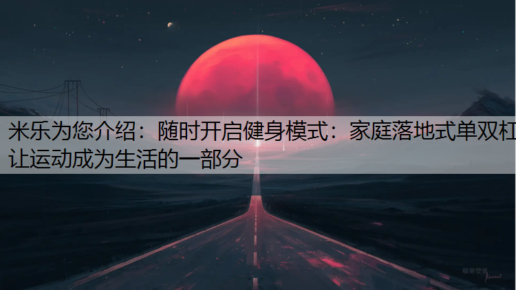 米乐为您介绍：随时开启健身模式：家庭落地式单双杠让运动成为生活的一部分