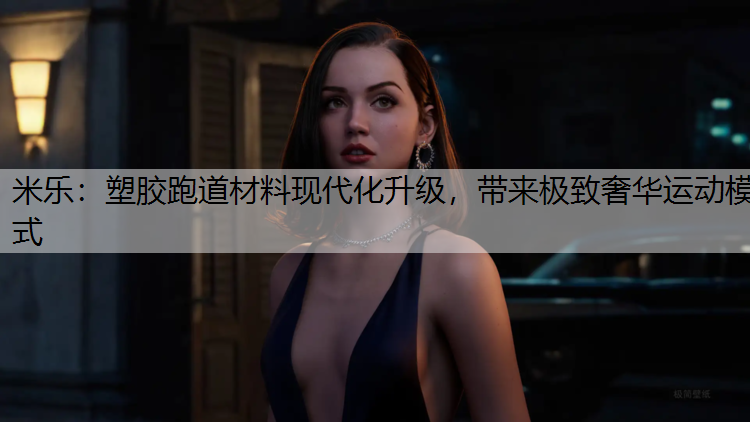 米乐：塑胶跑道材料现代化升级，带来极致奢华运动模式