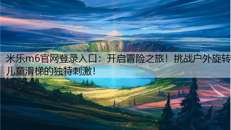米乐m6官网登录入口：开启冒险之旅！挑战户外旋转儿童滑梯的独特刺激！