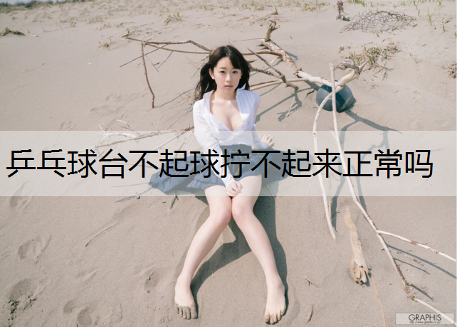乒乓球台不起球拧不起来正常吗