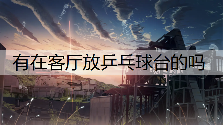<strong>有在客厅放乒乓球台的吗</strong>