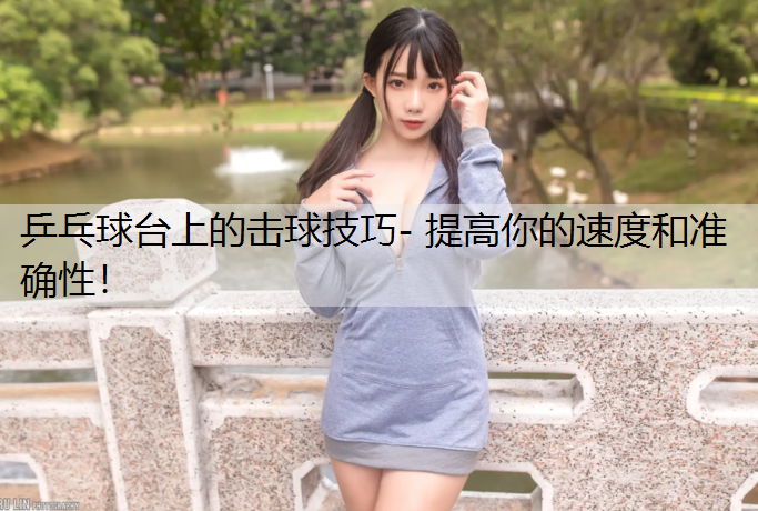 乒乓球台上的击球技巧- 提高你的速度和准确性！