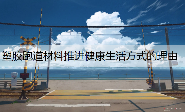 塑胶跑道材料推进健康生活方式的理由