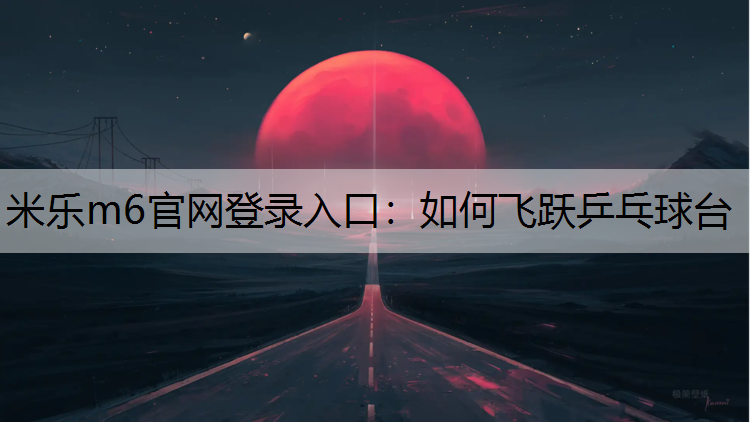 米乐m6官网登录入口：如何飞跃乒乓球台