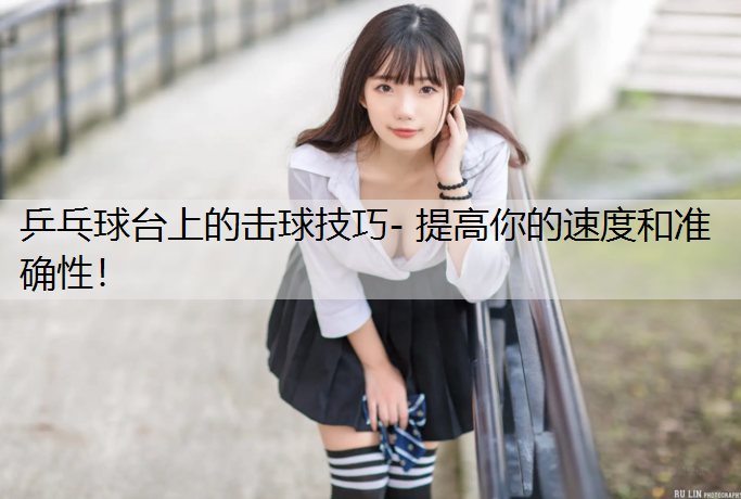 乒乓球台上的击球技巧- 提高你的速度和准确性！