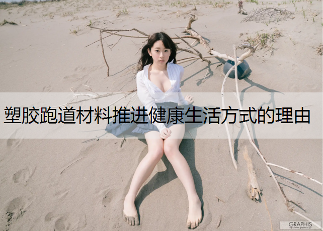塑胶跑道材料推进健康生活方式的理由